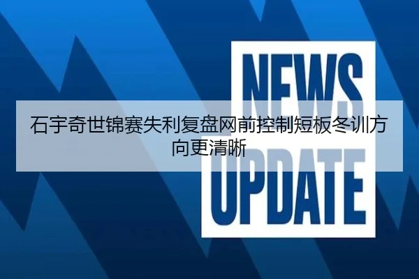 石宇奇世锦赛失利复盘网前控制短板冬训方向更清晰