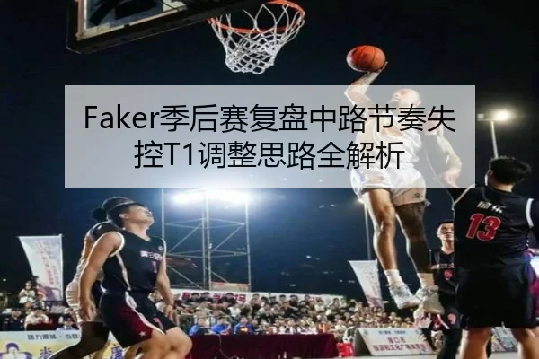 Faker季后赛复盘中路节奏失控T1调整思路全解析