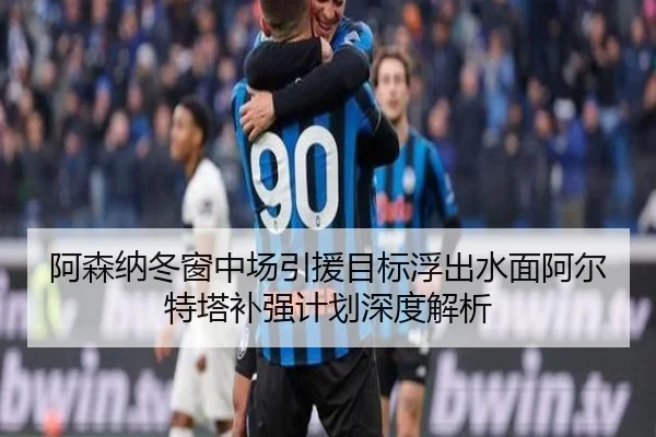 阿森纳冬窗中场引援目标浮出水面阿尔特塔补强计划深度解析